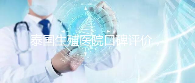 泰國生殖醫(yī)院口碑評(píng)價(jià)，網(wǎng)友真實(shí)體驗(yàn)大揭秘