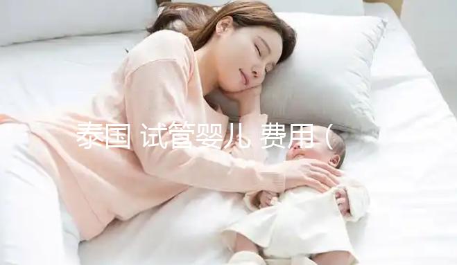 泰國 試管嬰兒 費(fèi)用(泰國試管嬰兒費(fèi)用大約多少錢)