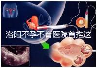 洛陽不孕不育醫(yī)院首推這家，醫(yī)療服務(wù)好口碑有保障