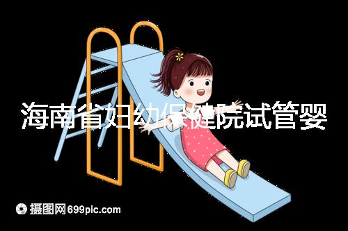 海南省婦幼保健院試管嬰兒成功率參考，醫生選好一次就成