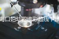 海口婦幼四維彩超線下預(yù)約難看這,網(wǎng)上掛號(hào)快捷費(fèi)用還透明