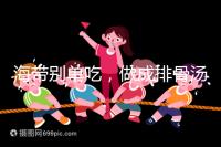 海帶別單吃，做成排骨湯孕婦食用補(bǔ)碘效果更佳