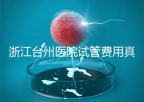 浙江臺州醫(yī)院試管費用真不高，這些攻略教你提升助孕成功率