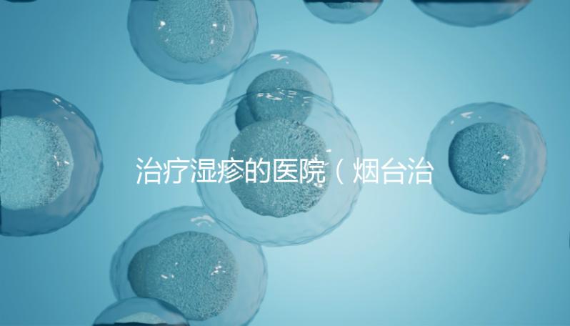治療濕疹的醫(yī)院(煙臺(tái)治療濕疹的醫(yī)院)