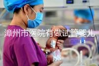 漳州市醫院有做試管嬰兒嗎?你想知道的全在這里
