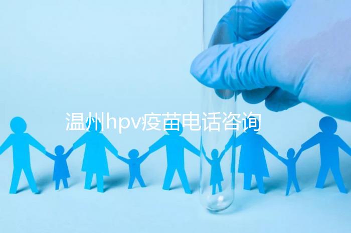 溫州hpv疫苗電話咨詢爆滿,預約九價試試鹿城這些接種點