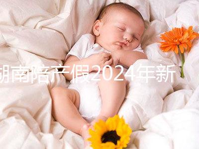 湖南陪產(chǎn)假2024年新規(guī)定有幾天速閱！包不包周末統(tǒng)一回復