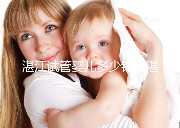 湛江試管嬰兒多少錢（湛江試管嬰兒多少錢一次？）
