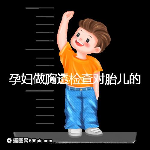 孕婦做胸透檢查對胎兒的影響不可估，可致畸或流產
