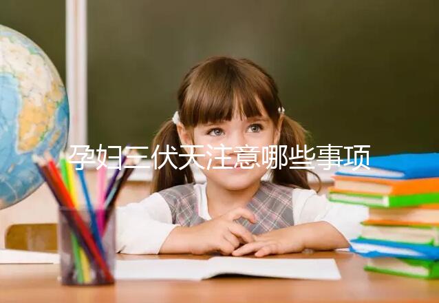 孕婦三伏天注意哪些事項和禁忌戳,要不要堅持散步看情況