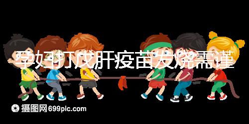 孕婦打戊肝疫苗發(fā)燒需謹(jǐn)惕,該類副作用對胎兒發(fā)育有影響