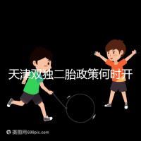 天津雙獨二胎政策何時開始解密,想制定最新政策