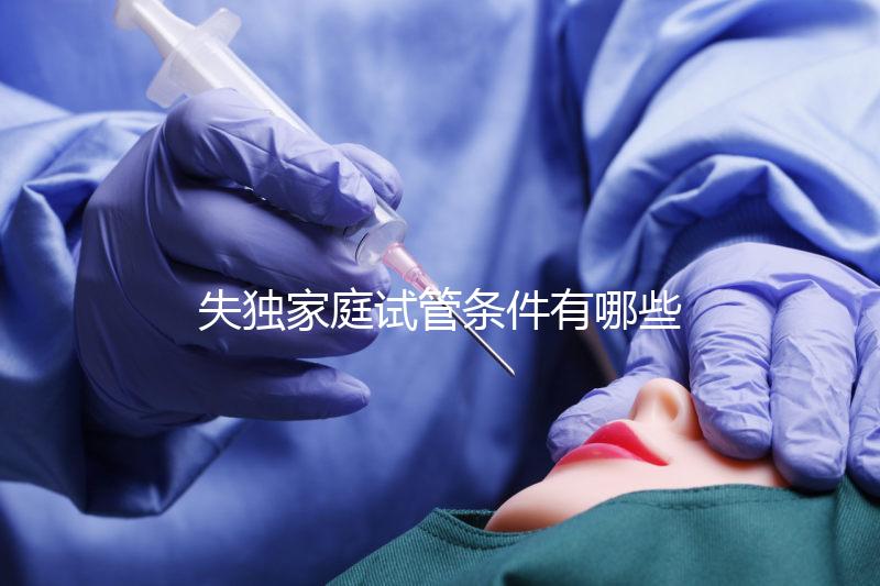 失獨(dú)家庭試管條件有哪些進(jìn)來(lái)瞧，提供相關(guān)資料是基本要求