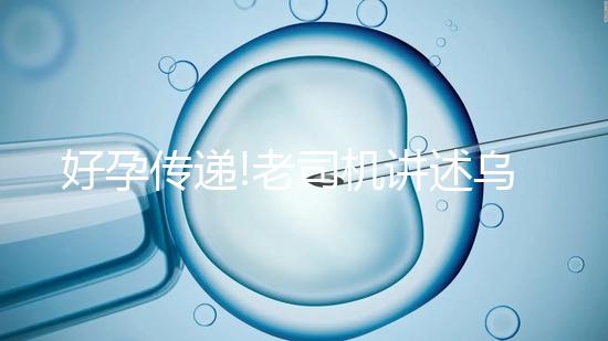 好孕傳遞!老司機講述烏克蘭MINI醫(yī)院試管嬰兒經(jīng)歷