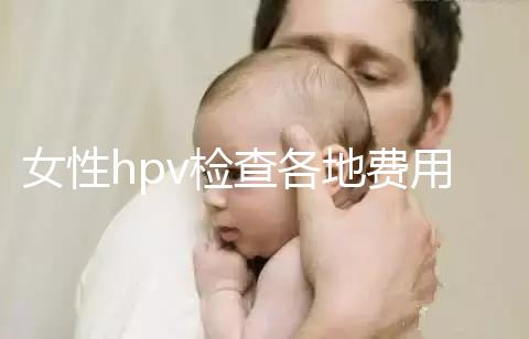 女性hpv檢查各地費(fèi)用整理,部分醫(yī)院有報(bào)銷(xiāo)資質(zhì)可用醫(yī)保