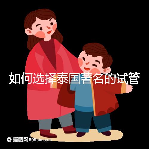 如何選擇泰國著名的試管中介？一篇全方位指南！