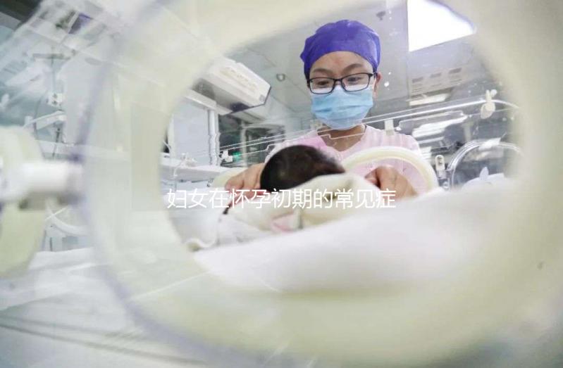 婦女在懷孕初期的常見(jiàn)癥狀是什么?