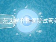 山東大學(xué)齊魯醫(yī)院試管養(yǎng)囊價(jià)格表，成功率越高助孕開銷越少