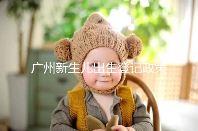 廣州新生兒出生登記政策有變化,附海珠、天河區(qū)入戶(hù)指南