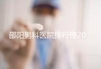 邵陽男科醫院排行榜2024，服務好、費用低top1是...
