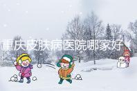 重慶皮膚病醫(yī)院哪家好(重慶皮膚病醫(yī)院哪家好點)