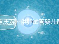 重慶萬(wàn)州供卵試管嬰兒醫(yī)院排名公布，榜上5家實(shí)力大比拼