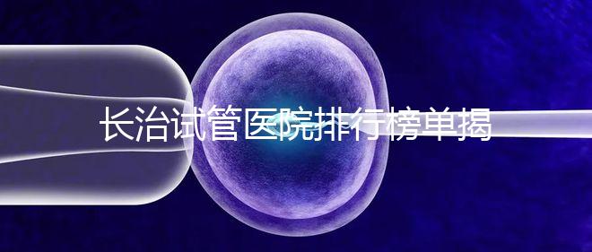 長治試管醫(yī)院排行榜單揭曉，來看哪家助孕成功率高且實力好