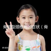 脊髓型頸椎病的癥狀(脊髓型頸椎病的癥狀有哪些表現(xiàn))