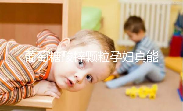 葡萄糖酸鋅顆粒孕婦真能止孕吐！見(jiàn)效時(shí)間長(zhǎng)請(qǐng)耐心等待