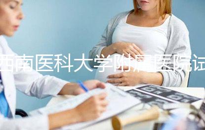 西南醫科大學附屬醫院試管怎么樣，助孕成功率和費用參考