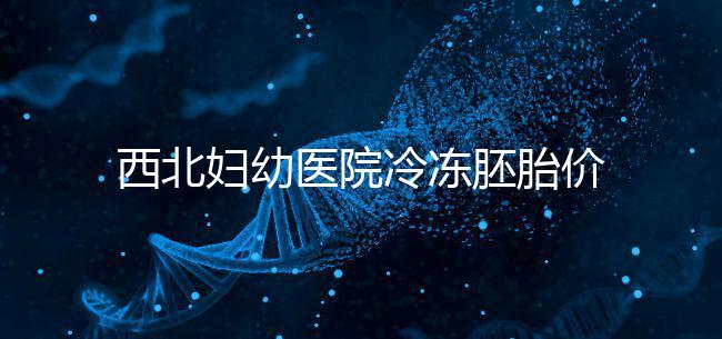 西北婦幼醫(yī)院冷凍胚胎價(jià)格介紹，如何計(jì)算2024一目了然