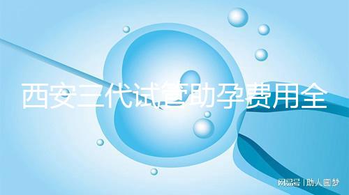 西安三代試管助孕費(fèi)用全知道，附詳細(xì)價(jià)格清單供參考！