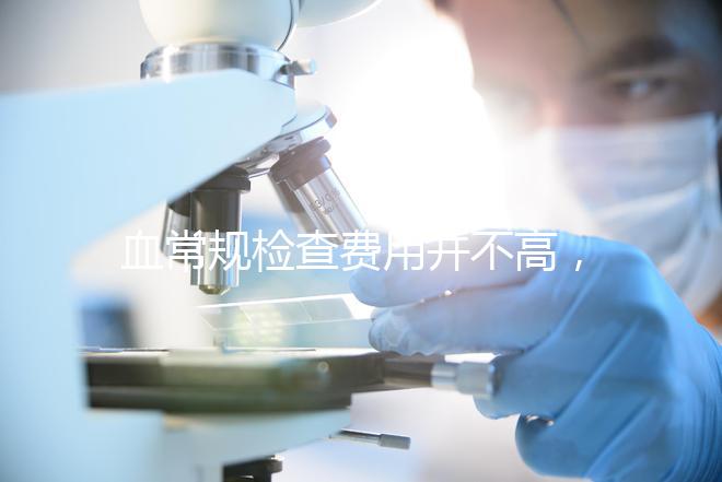 血常規檢查費用并不高，做全套也只需三百元