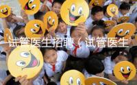 試管醫生招聘（試管醫生招聘信息）