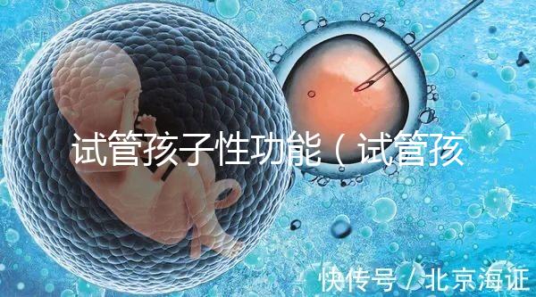 試管孩子性功能（試管孩子性功能下降）