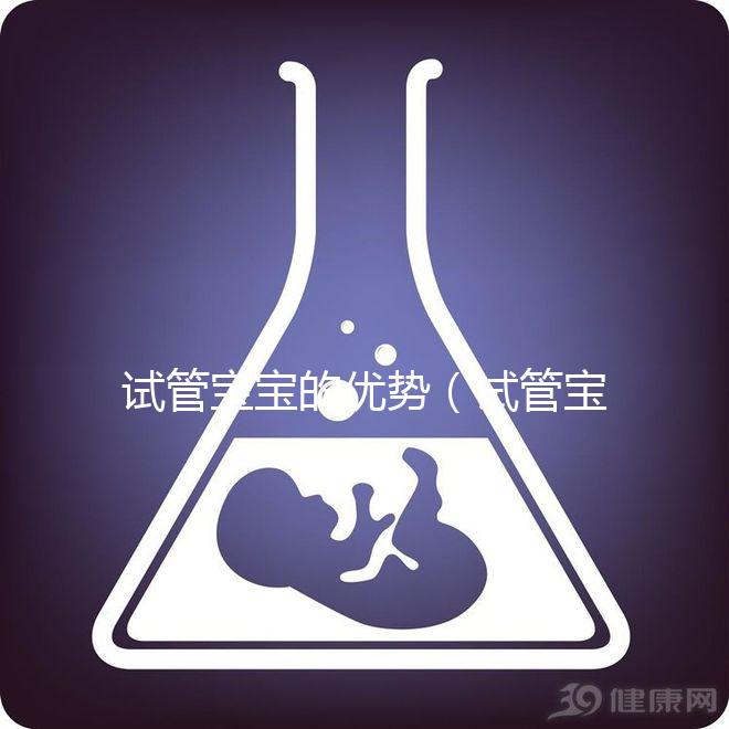 試管寶寶的優(yōu)勢（試管寶寶的優(yōu)勢和劣勢）