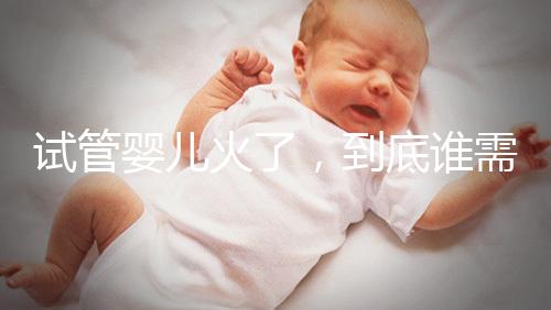 試管嬰兒火了，到底誰需要做？