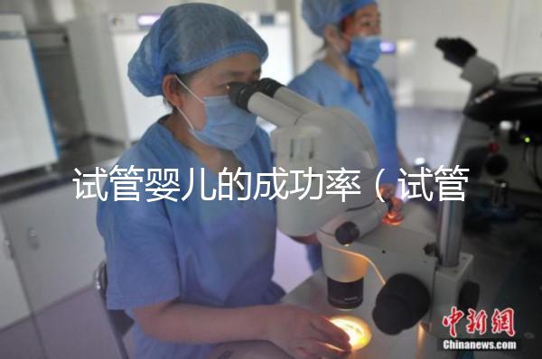 試管嬰兒的成功率（試管嬰兒的成功率高嗎？）