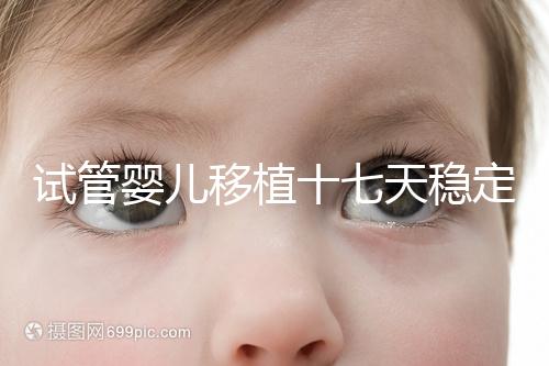 試管嬰兒移植十七天穩(wěn)定了嗎?孕酮or血值正常別擔(dān)心