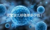 試管嬰兒移植要多少錢(qián)（試管嬰兒移植要多少錢(qián)一次）