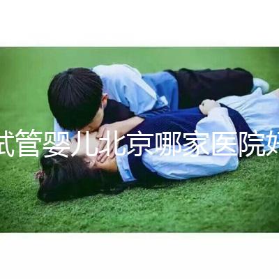 試管嬰兒北京哪家醫(yī)院好(試管嬰兒北京哪家醫(yī)院好一點)