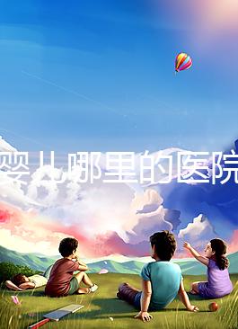 試管嬰兒哪里的醫(yī)院最好(試管嬰兒哪里的醫(yī)院最好的)