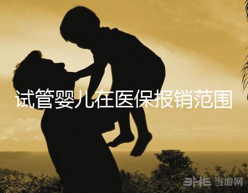 試管嬰兒在醫(yī)保報銷范圍內嗎（試管嬰兒在醫(yī)保報銷范圍內嗎能報銷嗎）