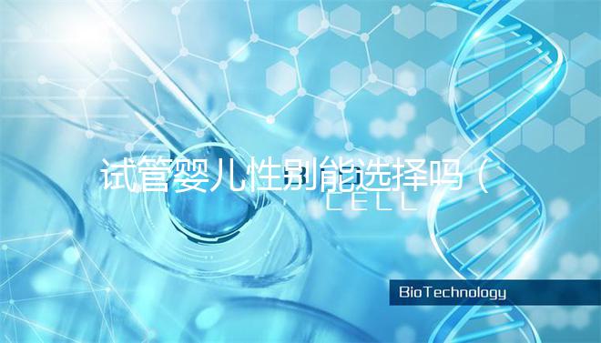 試管嬰兒性別能選擇嗎（試管嬰兒性別能選擇嗎知乎）