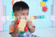 試管嬰兒容易胎停嗎(試管嬰兒是不是很容易胎停)