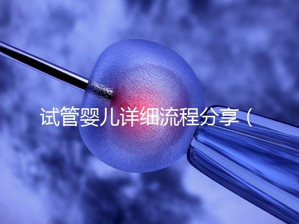 試管嬰兒詳細(xì)流程分享(二代試管嬰兒最全詳細(xì)流程)