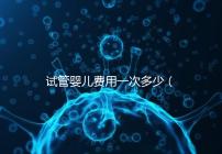 試管嬰兒費(fèi)用一次多少（試管嬰兒費(fèi)用一次多少錢）