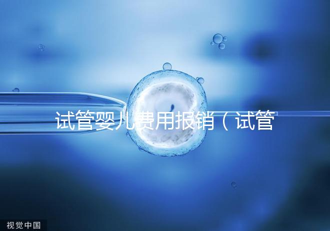 試管嬰兒費(fèi)用報銷（試管嬰兒費(fèi)用報銷比例是多少）