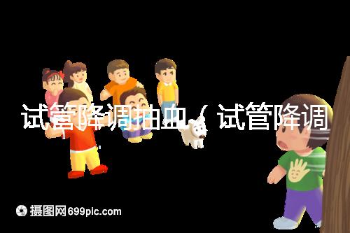 試管降調抽血(試管降調抽血值多少算正常)