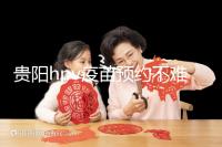 貴陽hpv疫苗預(yù)約不難，看完白云、南明區(qū)接種點可快人一步